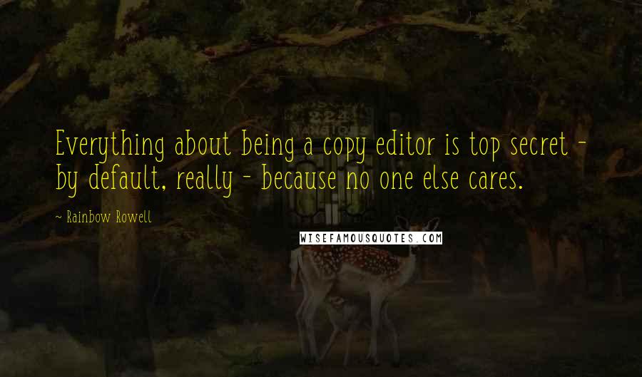 Rainbow Rowell Quotes: Everything about being a copy editor is top secret - by default, really - because no one else cares.