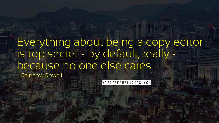 Rainbow Rowell Quotes: Everything about being a copy editor is top secret - by default, really - because no one else cares.