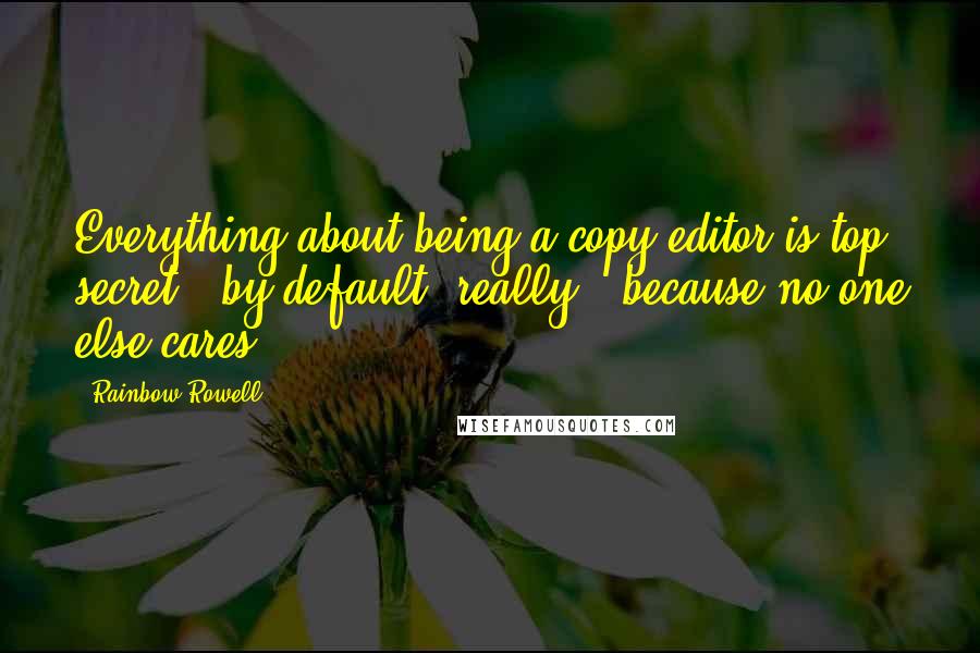 Rainbow Rowell Quotes: Everything about being a copy editor is top secret - by default, really - because no one else cares.