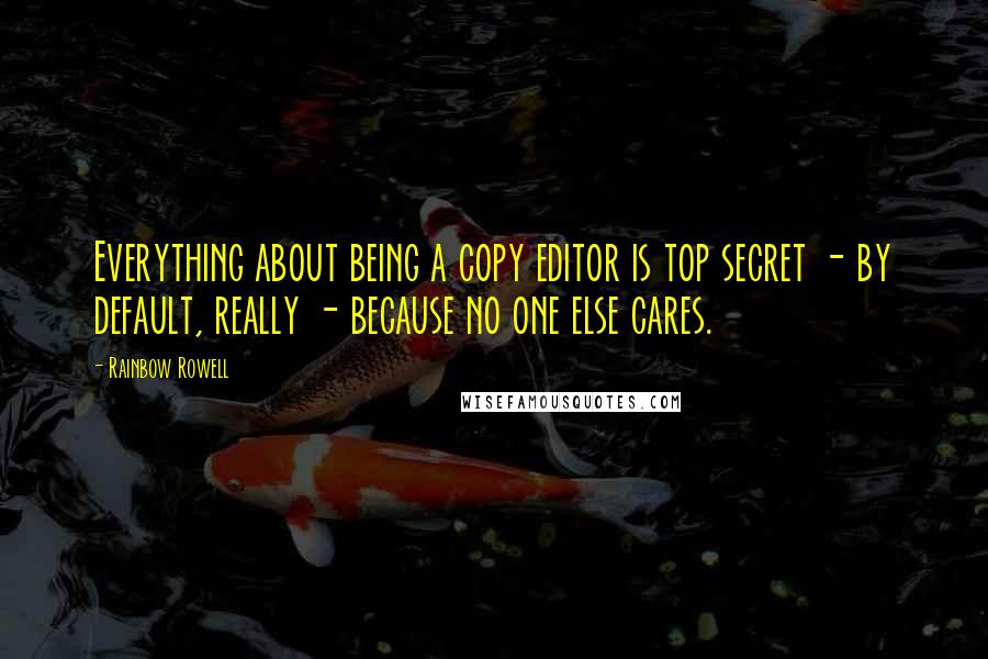 Rainbow Rowell Quotes: Everything about being a copy editor is top secret - by default, really - because no one else cares.