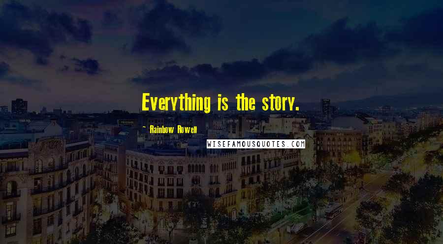 Rainbow Rowell Quotes: Everything is the story.