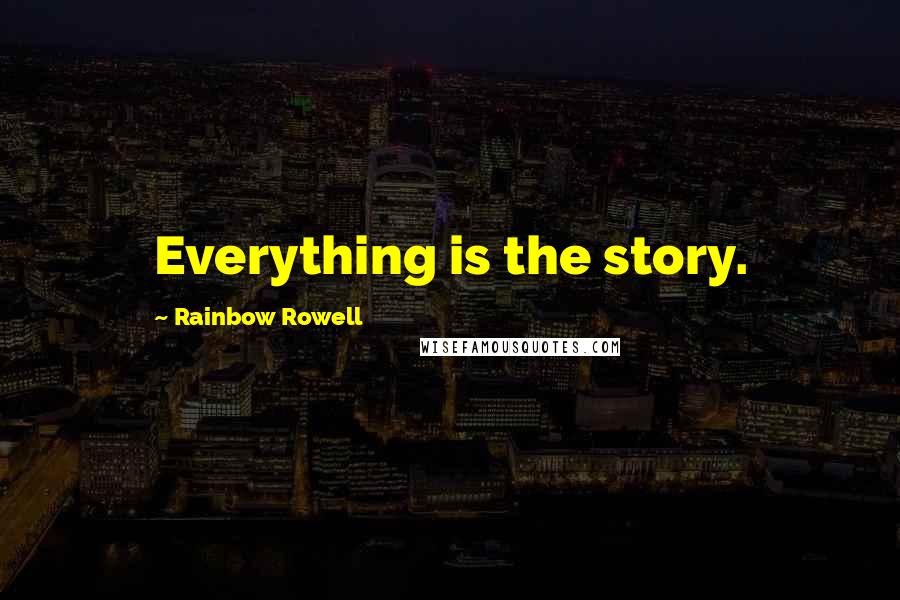 Rainbow Rowell Quotes: Everything is the story.