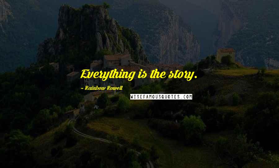 Rainbow Rowell Quotes: Everything is the story.