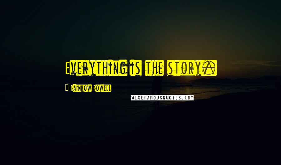 Rainbow Rowell Quotes: Everything is the story.