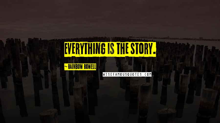 Rainbow Rowell Quotes: Everything is the story.