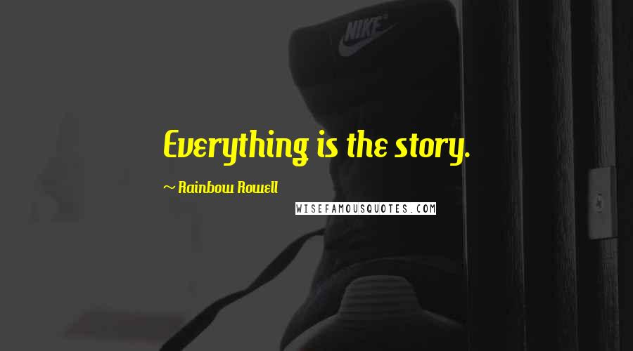 Rainbow Rowell Quotes: Everything is the story.