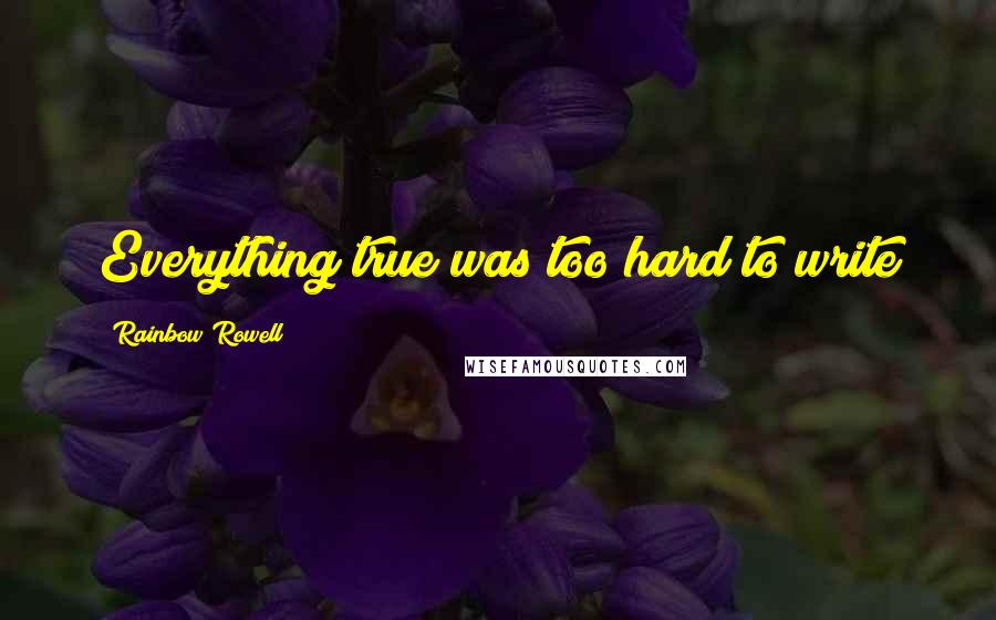 Rainbow Rowell Quotes: Everything true was too hard to write