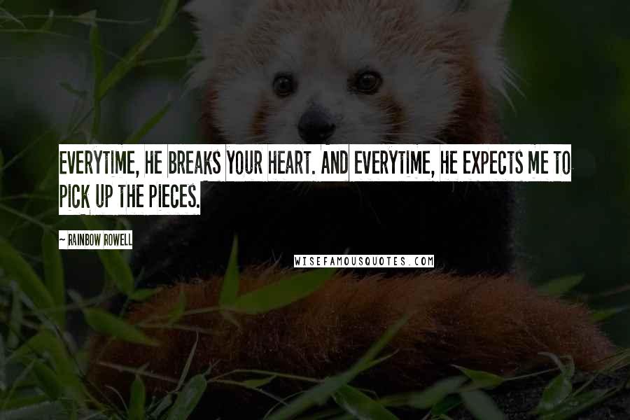 Rainbow Rowell Quotes: Everytime, he breaks your heart. And everytime, he expects me to pick up the pieces.