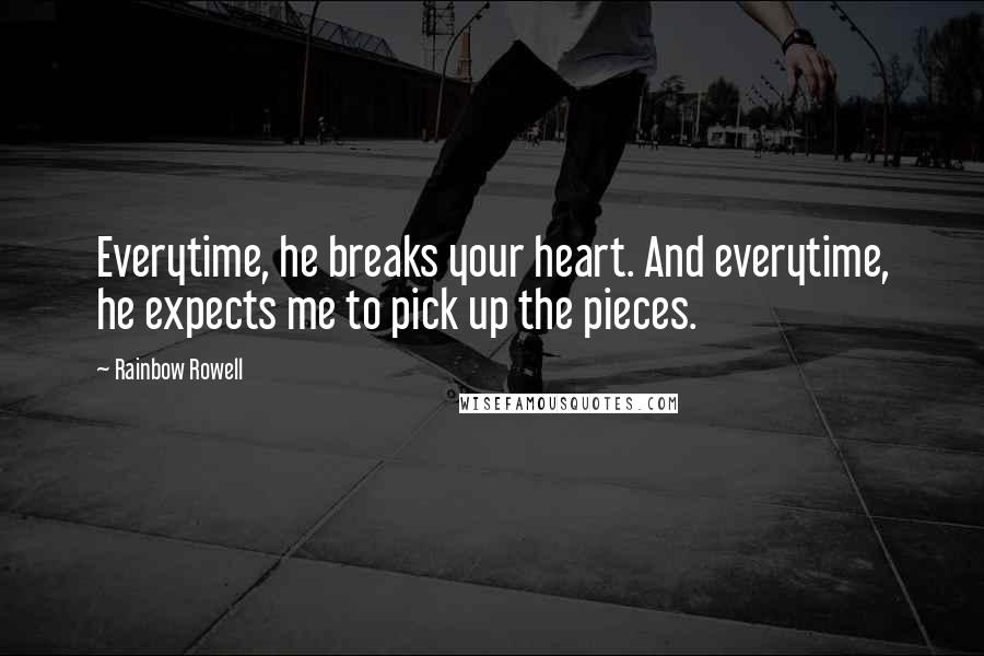 Rainbow Rowell Quotes: Everytime, he breaks your heart. And everytime, he expects me to pick up the pieces.