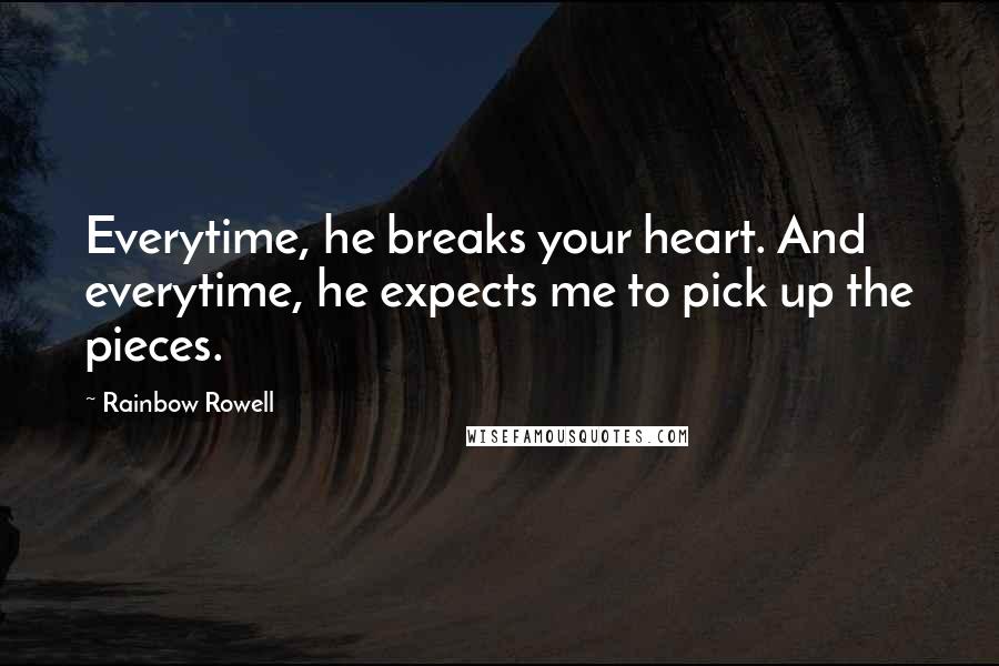 Rainbow Rowell Quotes: Everytime, he breaks your heart. And everytime, he expects me to pick up the pieces.