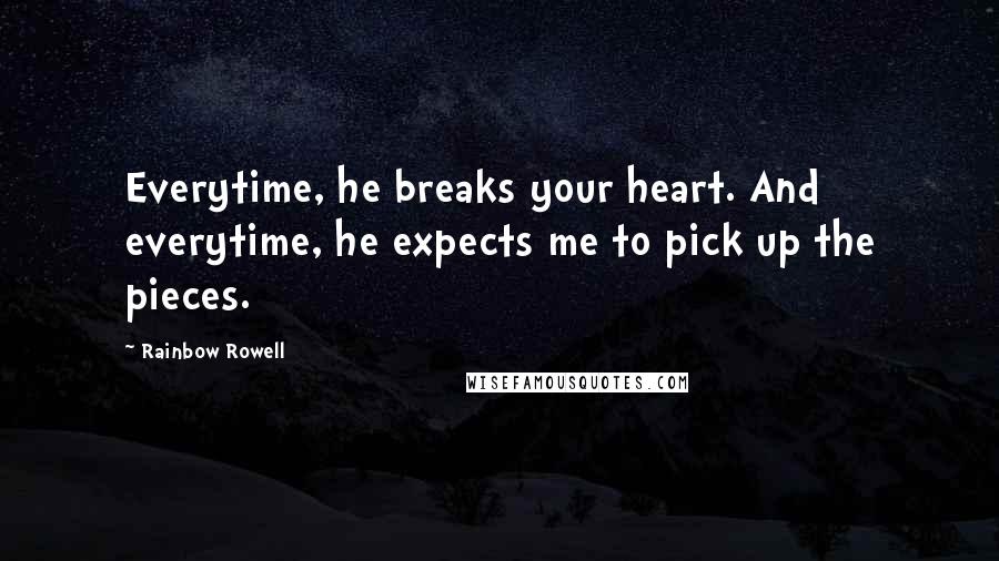 Rainbow Rowell Quotes: Everytime, he breaks your heart. And everytime, he expects me to pick up the pieces.