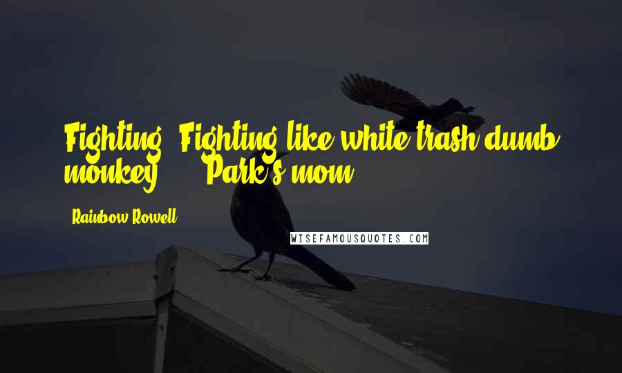 Rainbow Rowell Quotes: Fighting! Fighting like white-trash dumb monkey ... -Park's mom