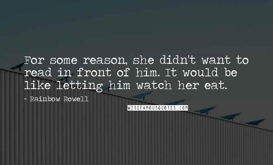 Rainbow Rowell Quotes: For some reason, she didn't want to read in front of him. It would be like letting him watch her eat.