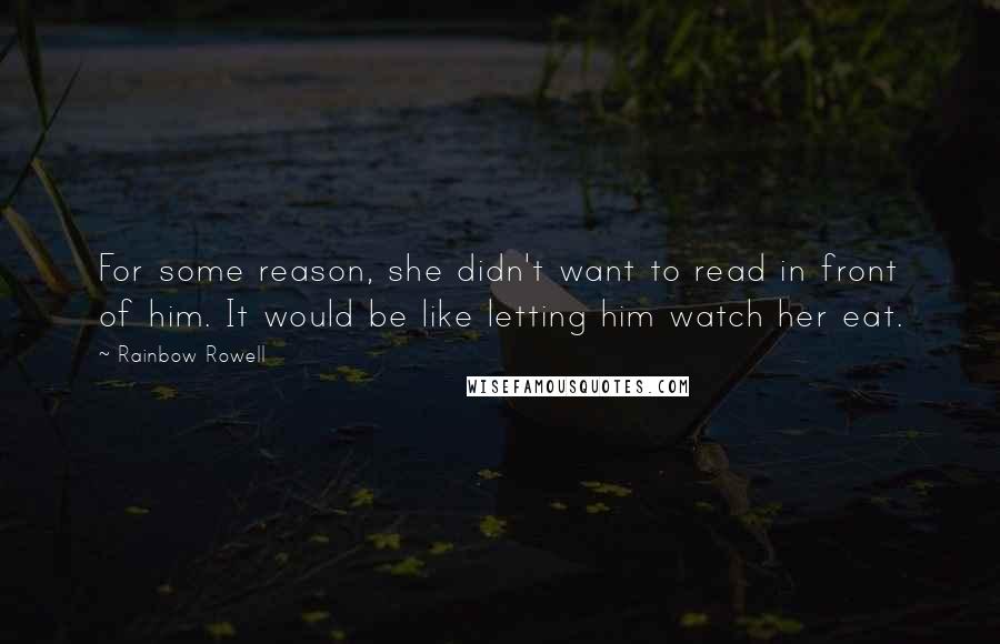 Rainbow Rowell Quotes: For some reason, she didn't want to read in front of him. It would be like letting him watch her eat.