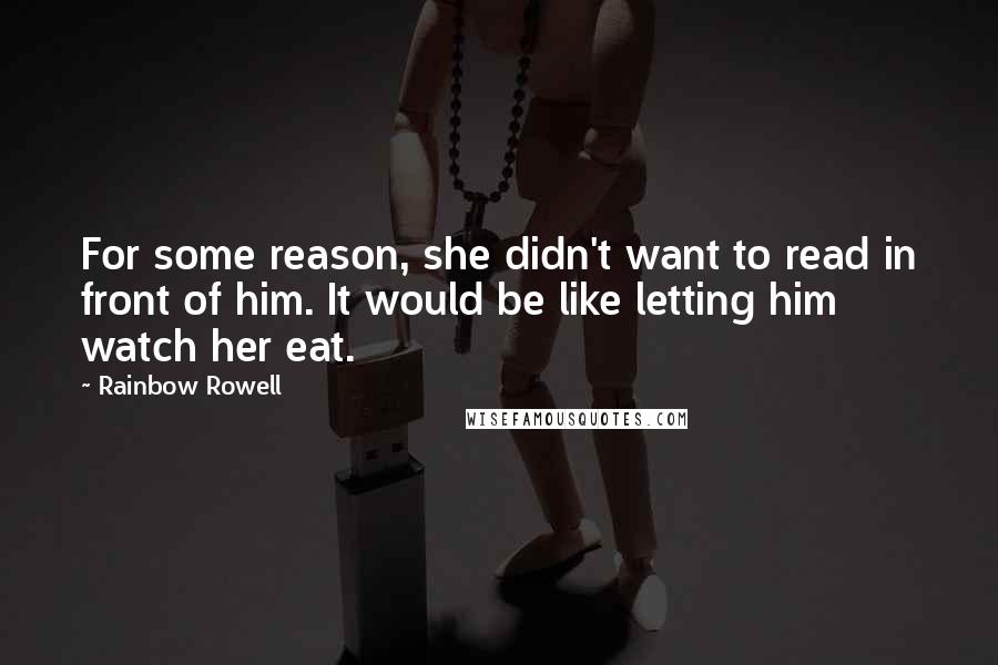 Rainbow Rowell Quotes: For some reason, she didn't want to read in front of him. It would be like letting him watch her eat.