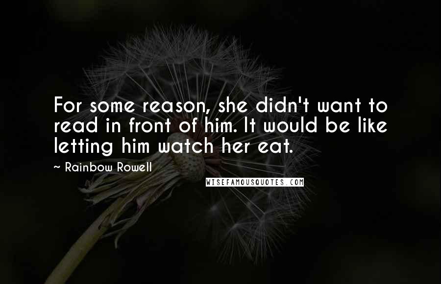 Rainbow Rowell Quotes: For some reason, she didn't want to read in front of him. It would be like letting him watch her eat.