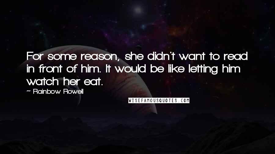 Rainbow Rowell Quotes: For some reason, she didn't want to read in front of him. It would be like letting him watch her eat.