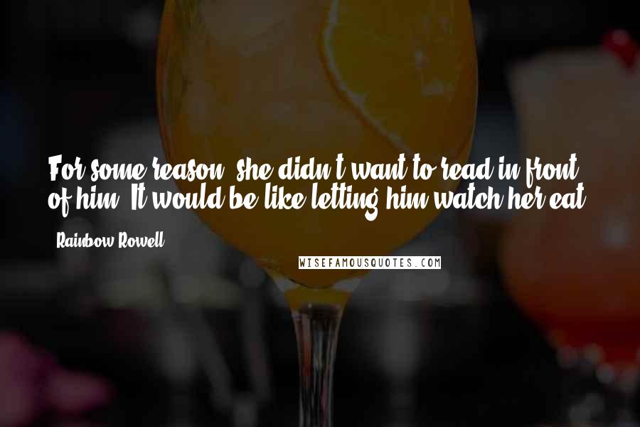 Rainbow Rowell Quotes: For some reason, she didn't want to read in front of him. It would be like letting him watch her eat.