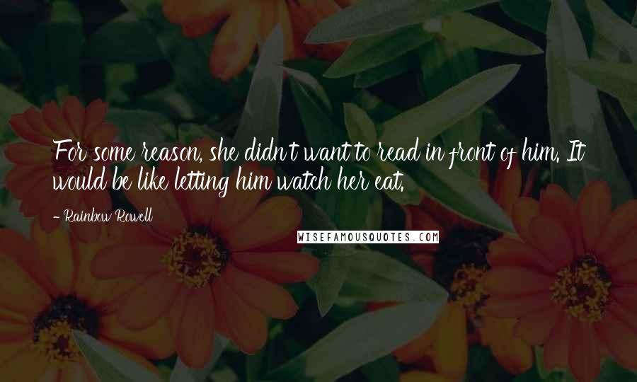 Rainbow Rowell Quotes: For some reason, she didn't want to read in front of him. It would be like letting him watch her eat.