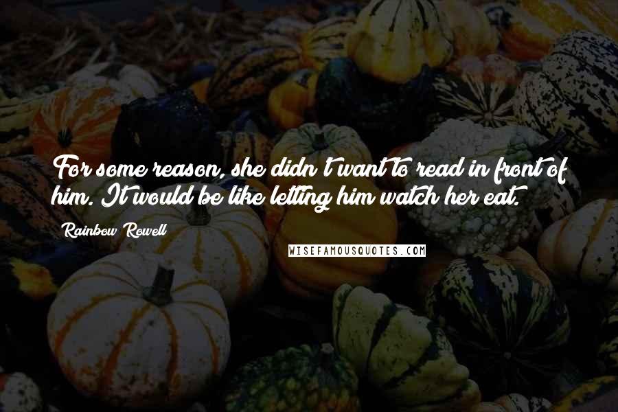 Rainbow Rowell Quotes: For some reason, she didn't want to read in front of him. It would be like letting him watch her eat.