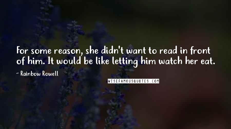 Rainbow Rowell Quotes: For some reason, she didn't want to read in front of him. It would be like letting him watch her eat.