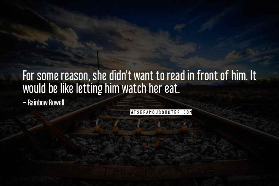 Rainbow Rowell Quotes: For some reason, she didn't want to read in front of him. It would be like letting him watch her eat.