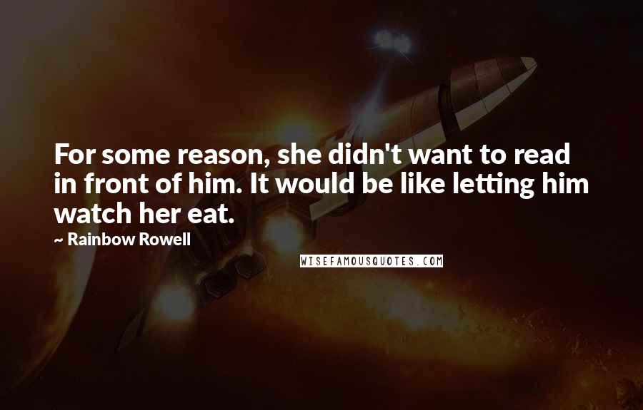 Rainbow Rowell Quotes: For some reason, she didn't want to read in front of him. It would be like letting him watch her eat.