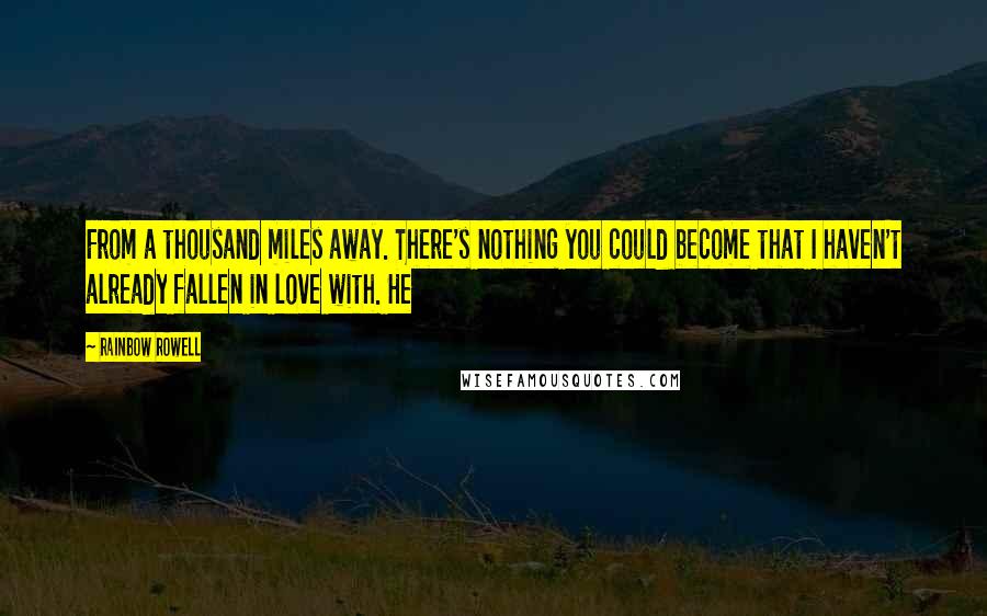 Rainbow Rowell Quotes: From a thousand miles away. There's nothing you could become that I haven't already fallen in love with. He
