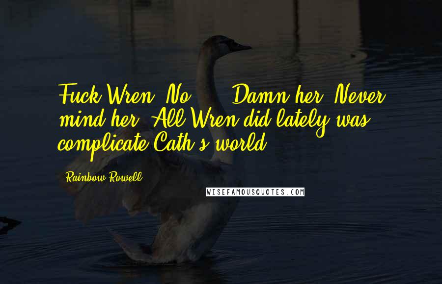 Rainbow Rowell Quotes: Fuck Wren. No ... Damn her. Never mind her. All Wren did lately was complicate Cath's world.
