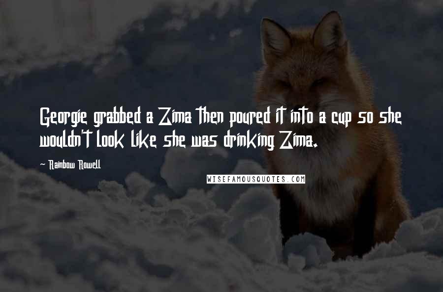 Rainbow Rowell Quotes: Georgie grabbed a Zima then poured it into a cup so she wouldn't look like she was drinking Zima.