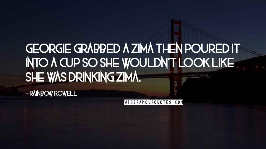 Rainbow Rowell Quotes: Georgie grabbed a Zima then poured it into a cup so she wouldn't look like she was drinking Zima.