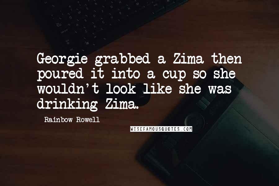 Rainbow Rowell Quotes: Georgie grabbed a Zima then poured it into a cup so she wouldn't look like she was drinking Zima.