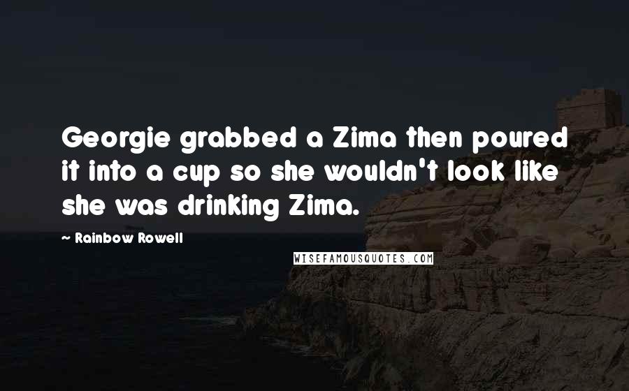 Rainbow Rowell Quotes: Georgie grabbed a Zima then poured it into a cup so she wouldn't look like she was drinking Zima.