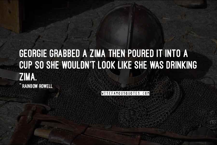 Rainbow Rowell Quotes: Georgie grabbed a Zima then poured it into a cup so she wouldn't look like she was drinking Zima.