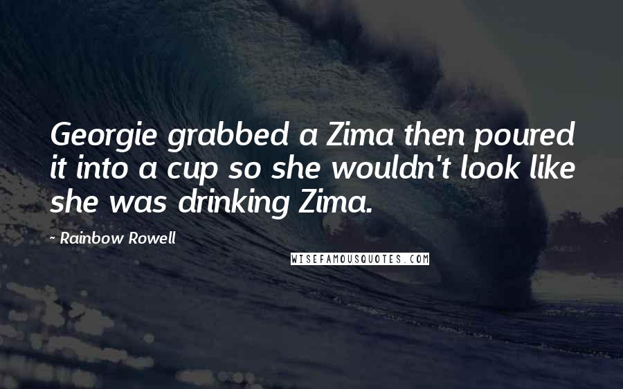 Rainbow Rowell Quotes: Georgie grabbed a Zima then poured it into a cup so she wouldn't look like she was drinking Zima.