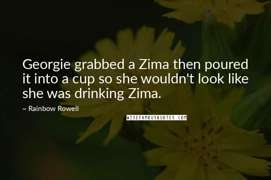 Rainbow Rowell Quotes: Georgie grabbed a Zima then poured it into a cup so she wouldn't look like she was drinking Zima.