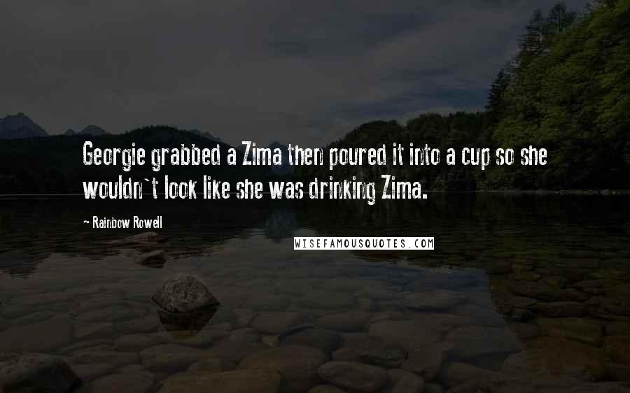 Rainbow Rowell Quotes: Georgie grabbed a Zima then poured it into a cup so she wouldn't look like she was drinking Zima.