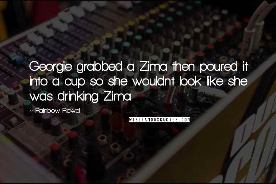 Rainbow Rowell Quotes: Georgie grabbed a Zima then poured it into a cup so she wouldn't look like she was drinking Zima.