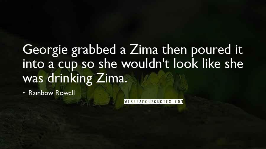 Rainbow Rowell Quotes: Georgie grabbed a Zima then poured it into a cup so she wouldn't look like she was drinking Zima.