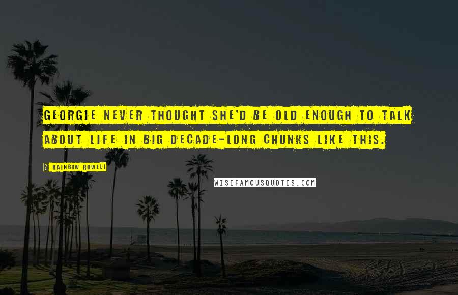 Rainbow Rowell Quotes: Georgie never thought she'd be old enough to talk about life in big decade-long chunks like this.