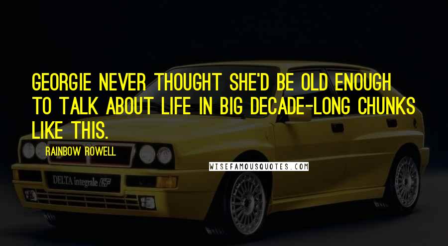 Rainbow Rowell Quotes: Georgie never thought she'd be old enough to talk about life in big decade-long chunks like this.