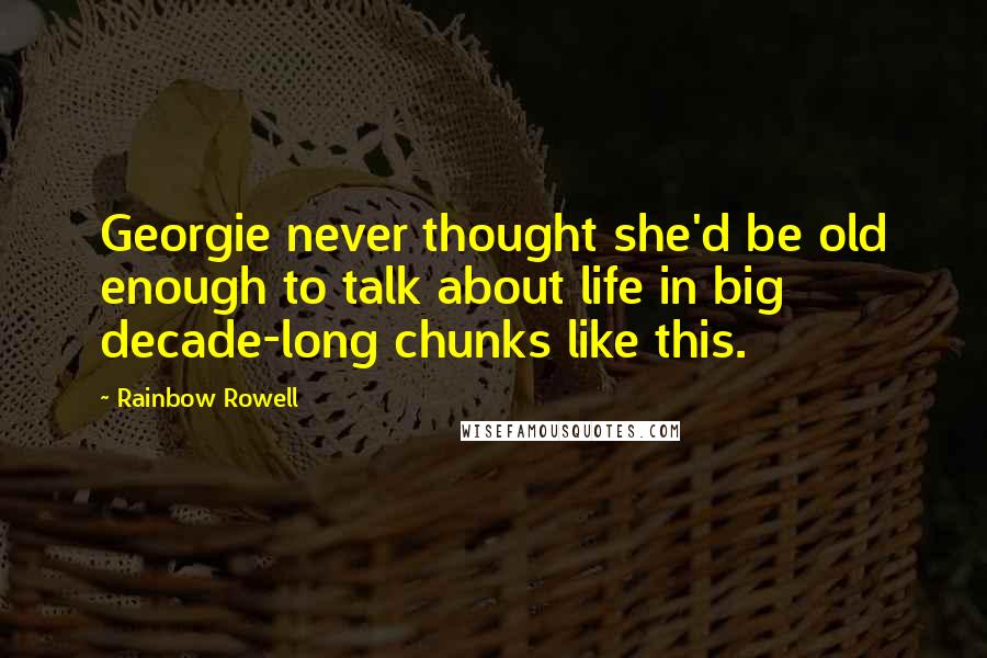 Rainbow Rowell Quotes: Georgie never thought she'd be old enough to talk about life in big decade-long chunks like this.