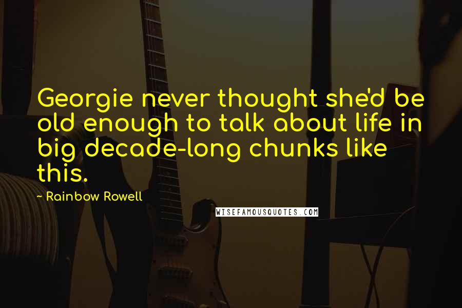 Rainbow Rowell Quotes: Georgie never thought she'd be old enough to talk about life in big decade-long chunks like this.