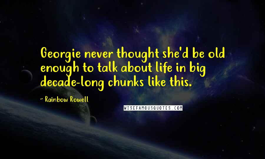 Rainbow Rowell Quotes: Georgie never thought she'd be old enough to talk about life in big decade-long chunks like this.