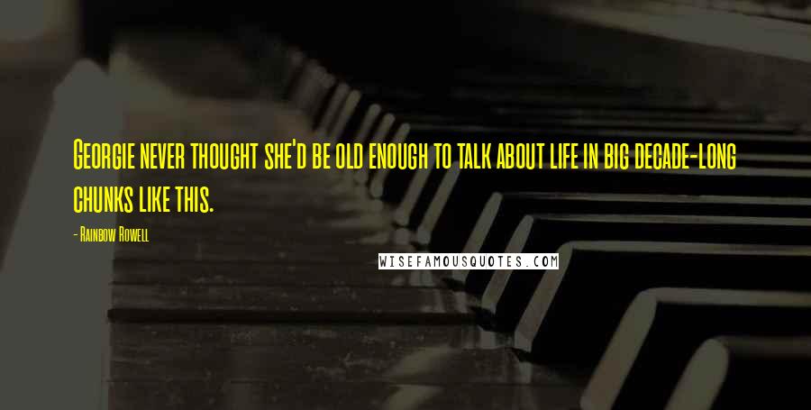 Rainbow Rowell Quotes: Georgie never thought she'd be old enough to talk about life in big decade-long chunks like this.