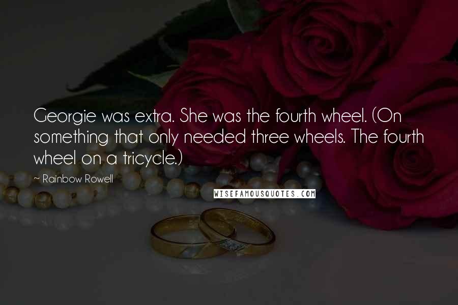 Rainbow Rowell Quotes: Georgie was extra. She was the fourth wheel. (On something that only needed three wheels. The fourth wheel on a tricycle.)