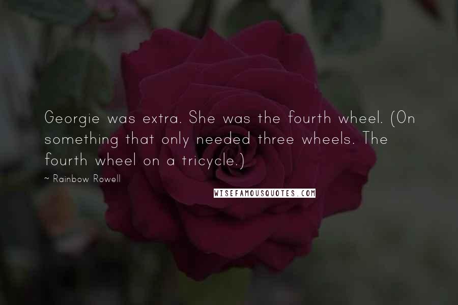 Rainbow Rowell Quotes: Georgie was extra. She was the fourth wheel. (On something that only needed three wheels. The fourth wheel on a tricycle.)