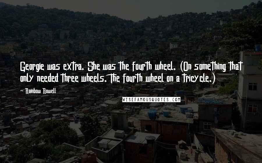Rainbow Rowell Quotes: Georgie was extra. She was the fourth wheel. (On something that only needed three wheels. The fourth wheel on a tricycle.)