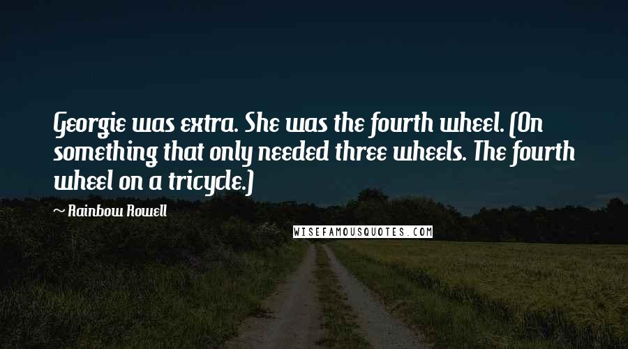 Rainbow Rowell Quotes: Georgie was extra. She was the fourth wheel. (On something that only needed three wheels. The fourth wheel on a tricycle.)