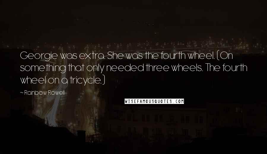Rainbow Rowell Quotes: Georgie was extra. She was the fourth wheel. (On something that only needed three wheels. The fourth wheel on a tricycle.)